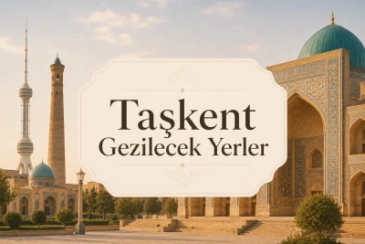 Taşkent Gezilecek Yerler: Tarihi Meydanlar, Çarşılar ve Özbekistan’ın Başkent Rotası