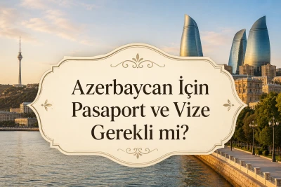 Azerbaycan İçin Pasaport ve Vize Gerekli mi? Türk Vatandaşları İçin Güncel Seyahat Rehberi