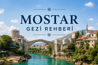 Mostar Gezi Rehberi: Stari Most, Neretva Nehri ve Osmanlı İzleriyle Tarihi Balkan Rotası